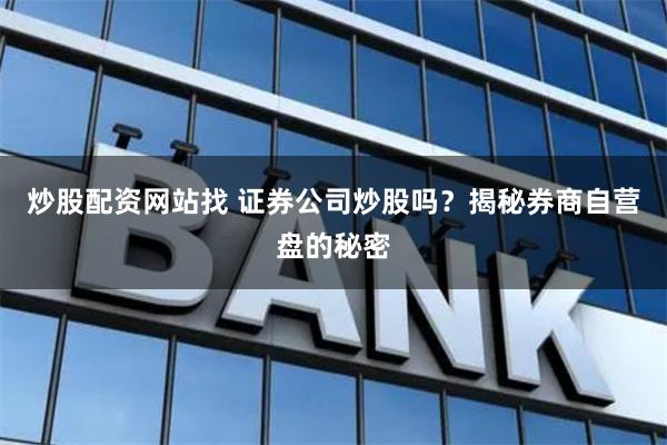 炒股配资网站找 证券公司炒股吗？揭秘券商自营盘的秘密