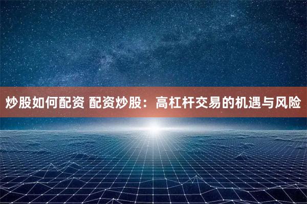 炒股如何配资 配资炒股：高杠杆交易的机遇与风险