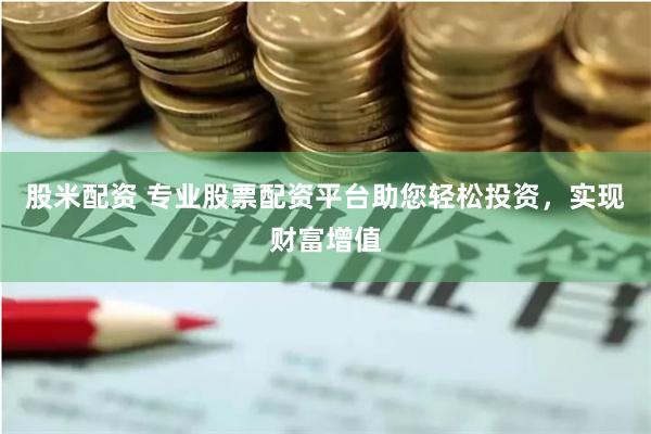 股米配资 专业股票配资平台助您轻松投资，实现财富增值