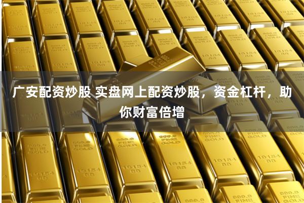 广安配资炒股 实盘网上配资炒股，资金杠杆，助你财富倍增