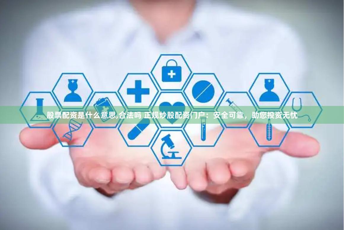 股票配资是什么意思,合法吗 正规炒股配资门户：安全可靠，助您投资无忧