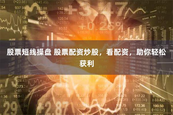股票短线操盘 股票配资炒股，看配资，助你轻松获利