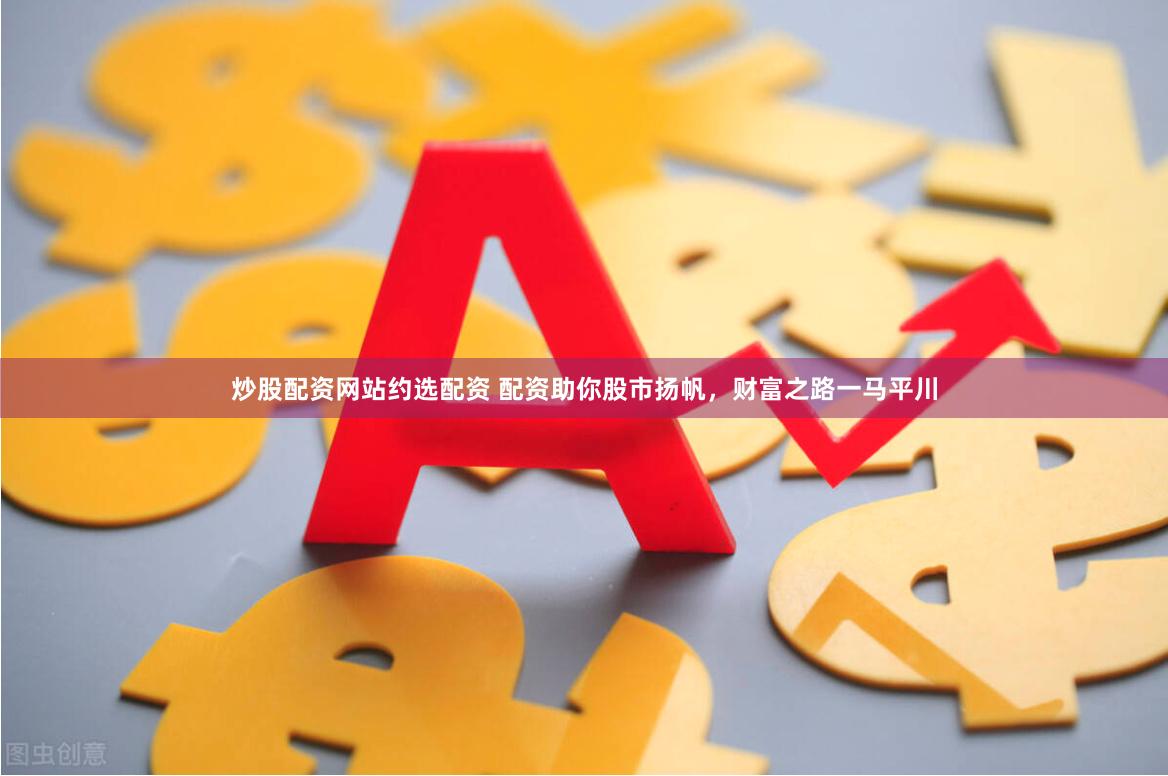 炒股配资网站约选配资 配资助你股市扬帆，财富之路一马平川