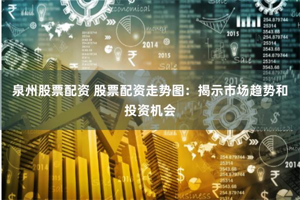 泉州股票配资 股票配资走势图：揭示市场趋势和投资机会