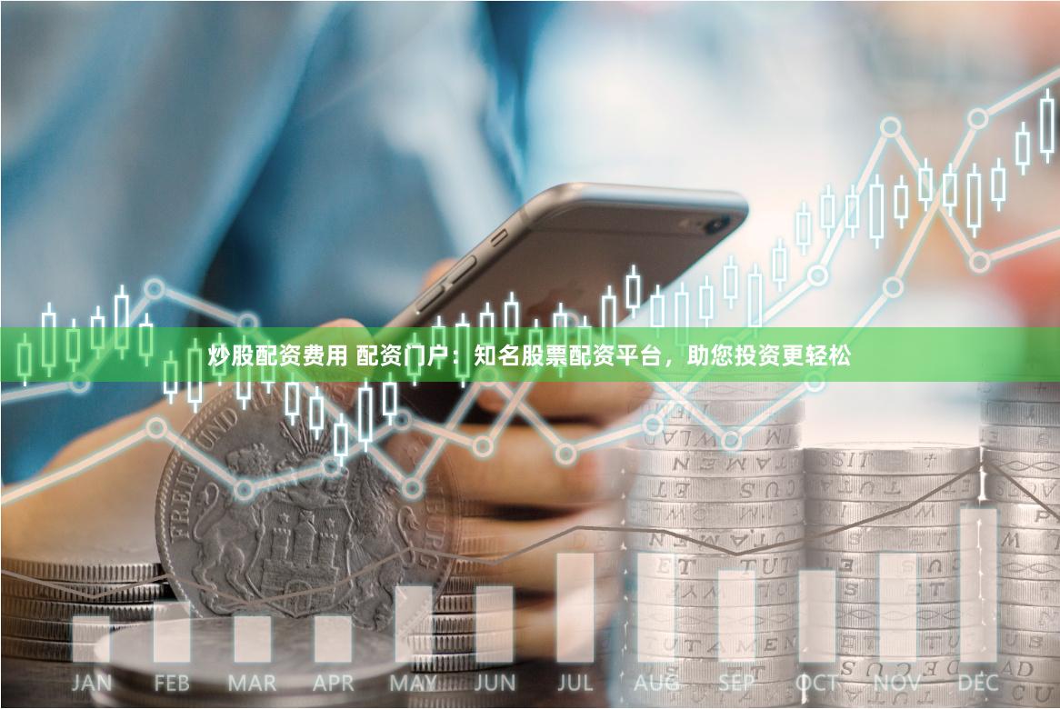 炒股配资费用 配资门户：知名股票配资平台，助您投资更轻松