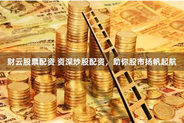 财云股票配资 资深炒股配资，助你股市扬帆起航