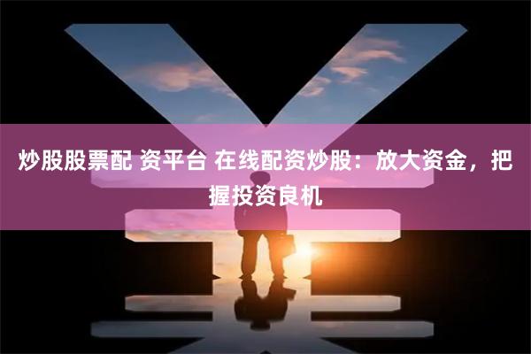 炒股股票配 资平台 在线配资炒股：放大资金，把握投资良机