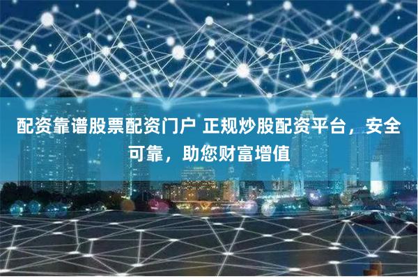 配资靠谱股票配资门户 正规炒股配资平台，安全可靠，助您财富增值