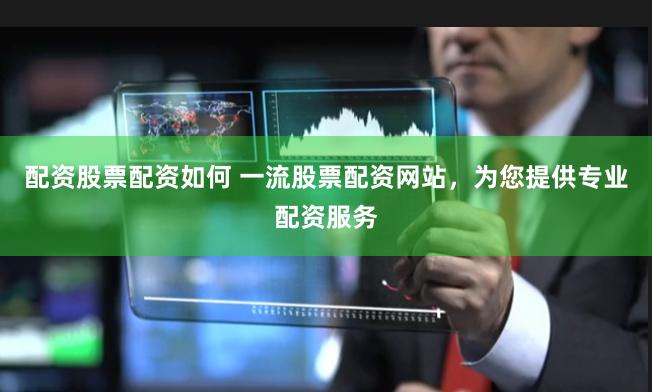 配资股票配资如何 一流股票配资网站，为您提供专业配资服务