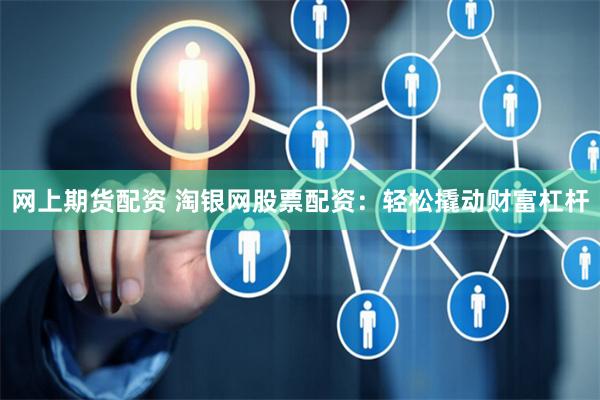 网上期货配资 淘银网股票配资：轻松撬动财富杠杆