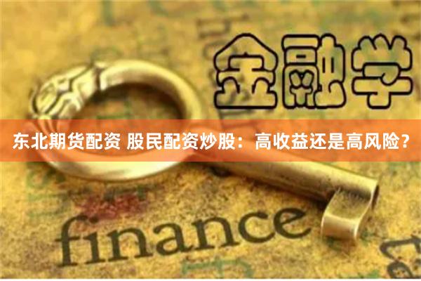 东北期货配资 股民配资炒股：高收益还是高风险？