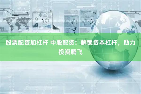 股票配资加杠杆 中股配资：解锁资本杠杆，助力投资腾飞