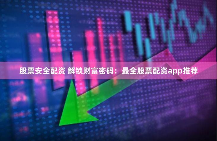 股票安全配资 解锁财富密码：最全股票配资app推荐