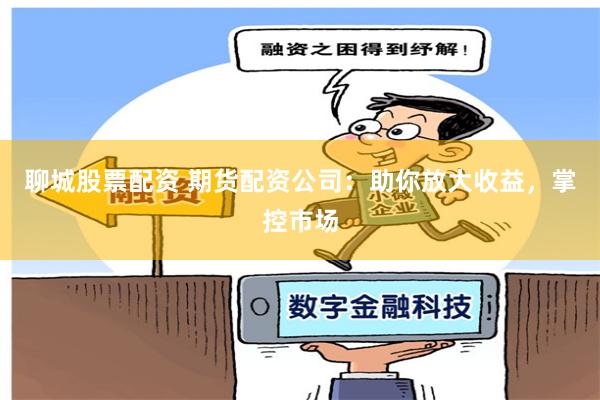 聊城股票配资 期货配资公司：助你放大收益，掌控市场