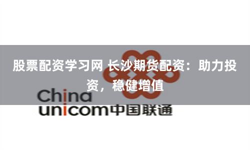 股票配资学习网 长沙期货配资：助力投资，稳健增值