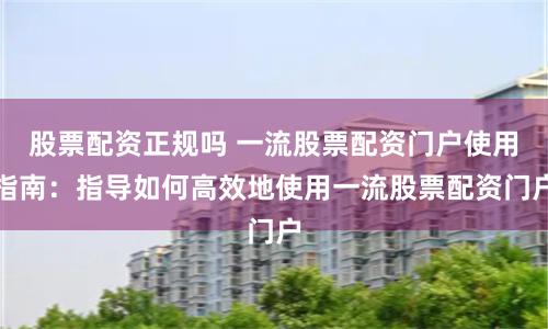股票配资正规吗 一流股票配资门户使用指南:指导如何高效地使用一流股票配资门户