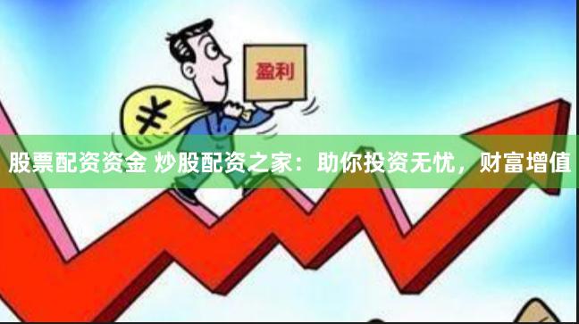 股票配资资金 炒股配资之家：助你投资无忧，财富增值