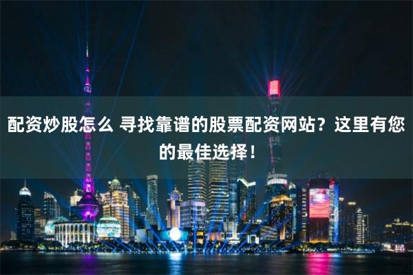 配资炒股怎么 寻找靠谱的股票配资网站?这里有您的最佳选择!