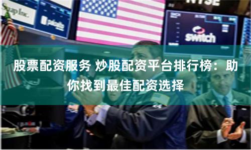 股票配资服务 炒股配资平台排行榜：助你找到最佳配资选择