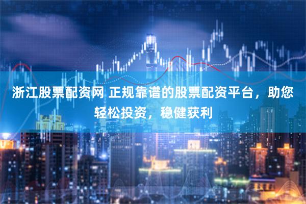 浙江股票配资网 正规靠谱的股票配资平台，助您轻松投资，稳健获利