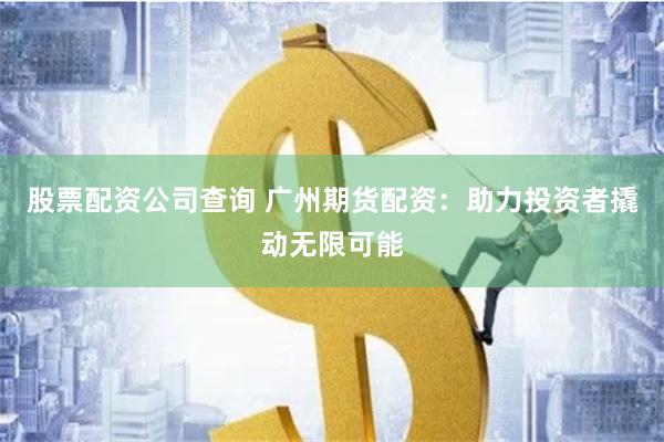 股票配资公司查询 广州期货配资：助力投资者撬动无限可能
