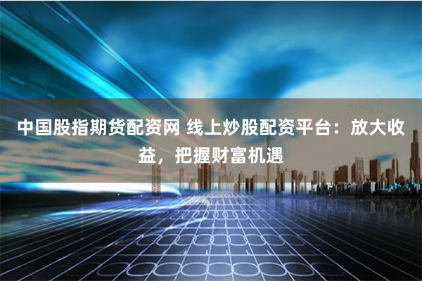 中国股指期货配资网 线上炒股配资平台：放大收益，把握财富机遇