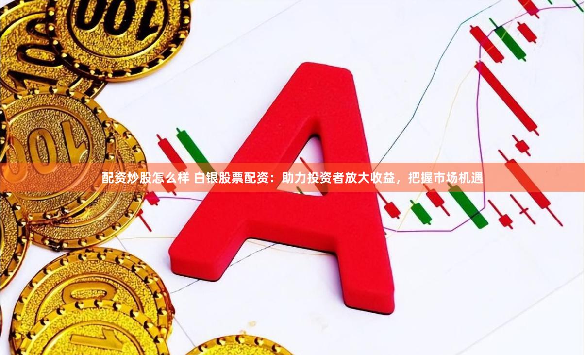 配资炒股怎么样 白银股票配资：助力投资者放大收益，把握市场机遇