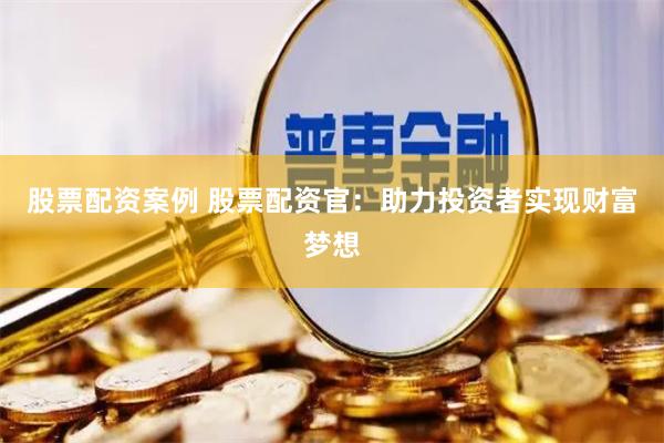 股票配资案例 股票配资官：助力投资者实现财富梦想