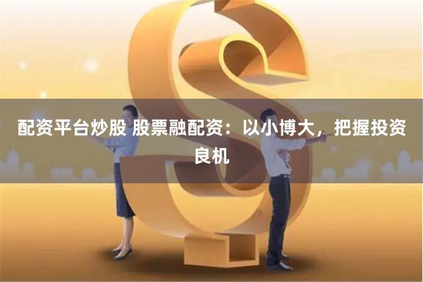 配资平台炒股 股票融配资：以小博大，把握投资良机