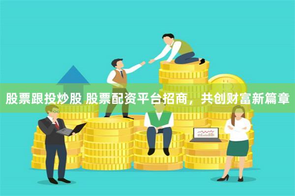 股票跟投炒股 股票配资平台招商，共创财富新篇章