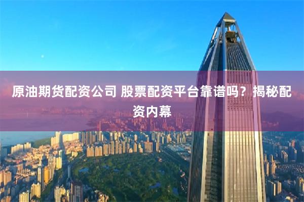 原油期货配资公司 股票配资平台靠谱吗？揭秘配资内幕