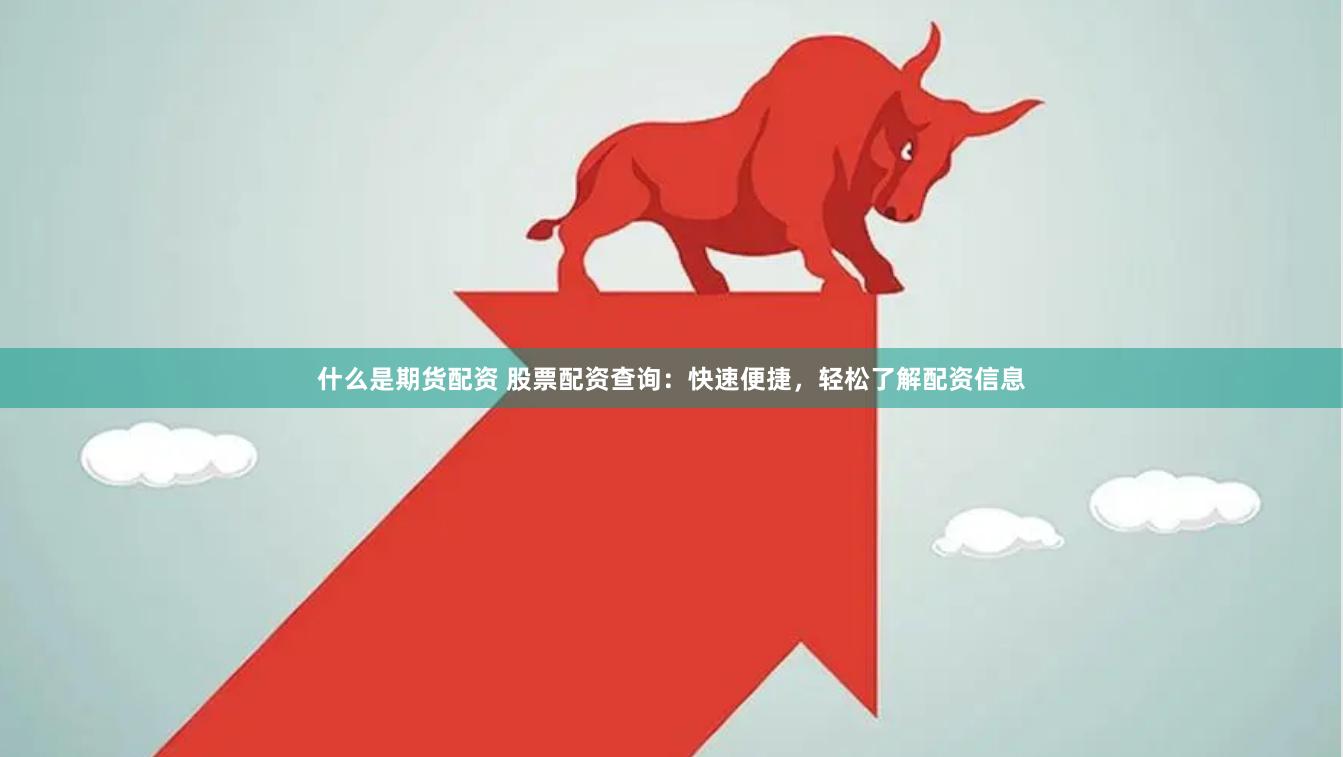 什么是期货配资 股票配资查询：快速便捷，轻松了解配资信息