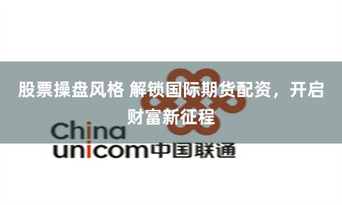 股票操盘风格 解锁国际期货配资，开启财富新征程
