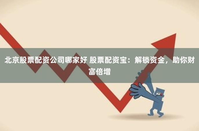 北京股票配资公司哪家好 股票配资宝：解锁资金，助你财富倍增