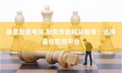 股票配资电话 配资炒股网站指南：选择最佳配资平台