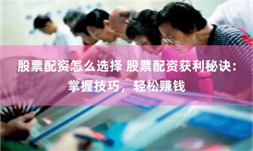 股票配资怎么选择 股票配资获利秘诀：掌握技巧，轻松赚钱