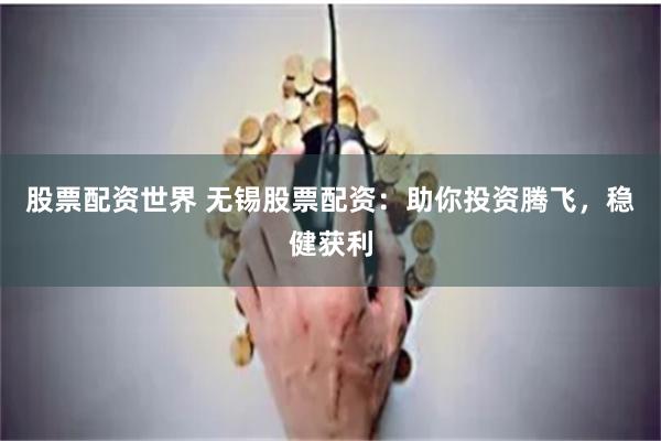股票配资世界 无锡股票配资：助你投资腾飞，稳健获利