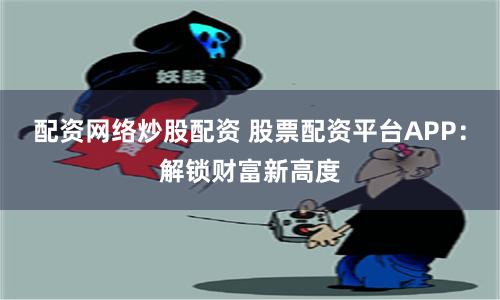 配资网络炒股配资 股票配资平台APP：解锁财富新高度