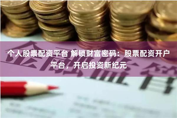 个人股票配资平台 解锁财富密码：股票配资开户平台，开启投资新纪元