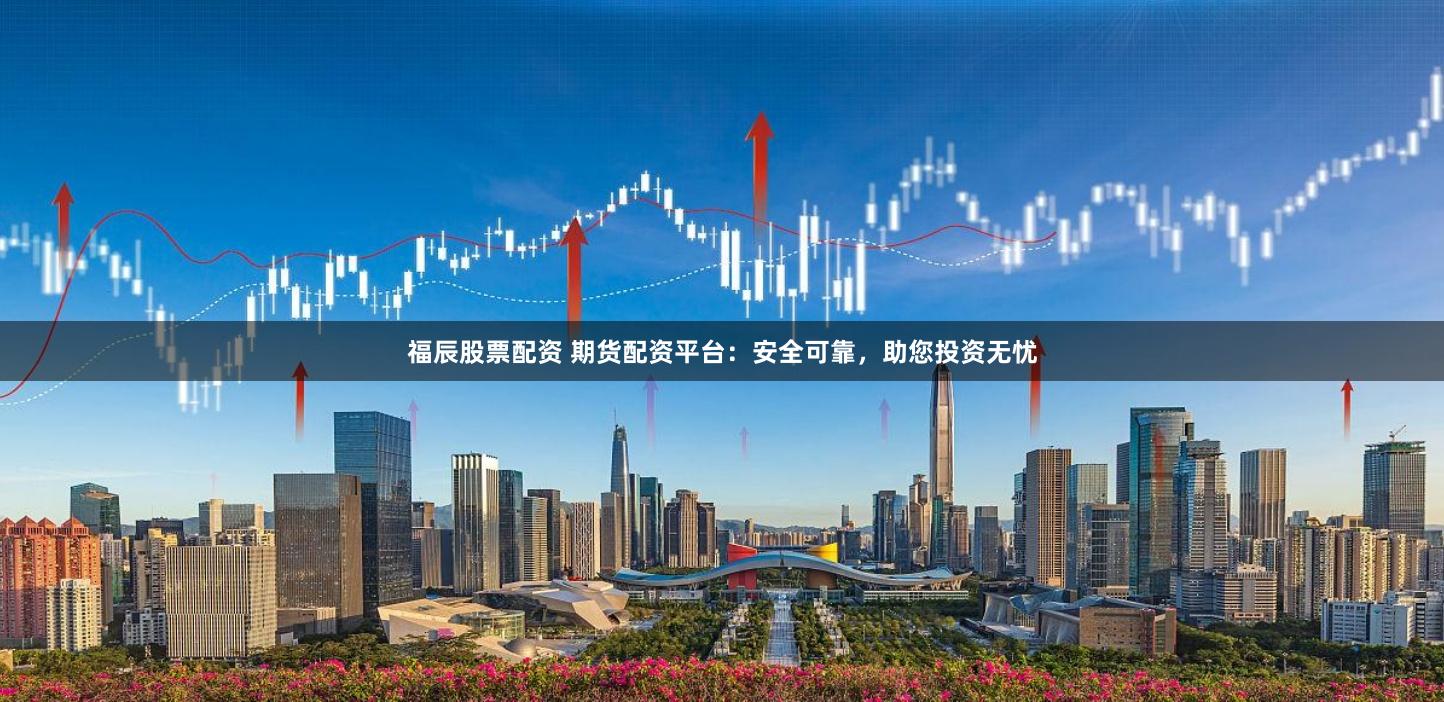 福辰股票配资 期货配资平台:安全可靠,助您投资无忧