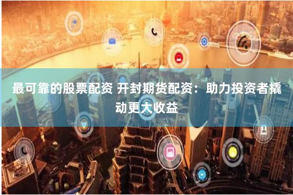 最可靠的股票配资 开封期货配资：助力投资者撬动更大收益