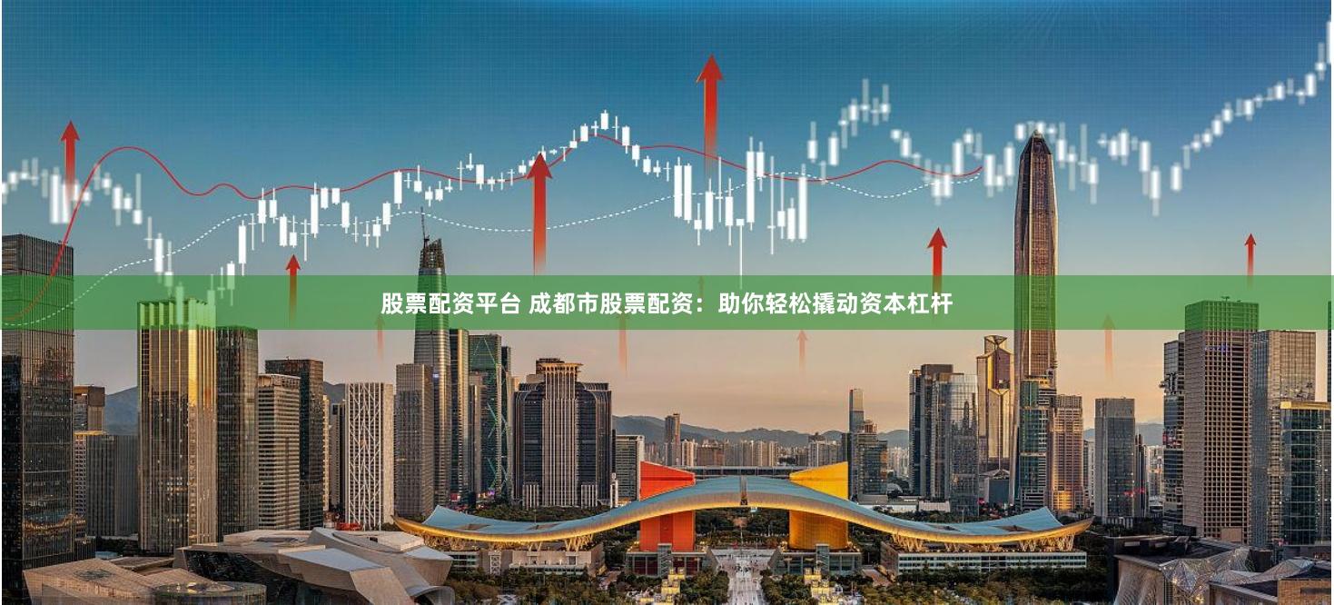 股票配资平台 成都市股票配资：助你轻松撬动资本杠杆