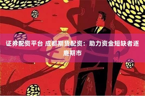 证券配资平台 成都期货配资：助力资金短缺者逐鹿期市