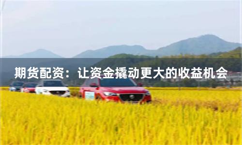 期货配资：让资金撬动更大的收益机会