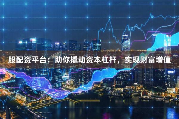 股配资平台：助你撬动资本杠杆，实现财富增值