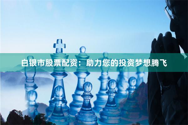 白银市股票配资：助力您的投资梦想腾飞