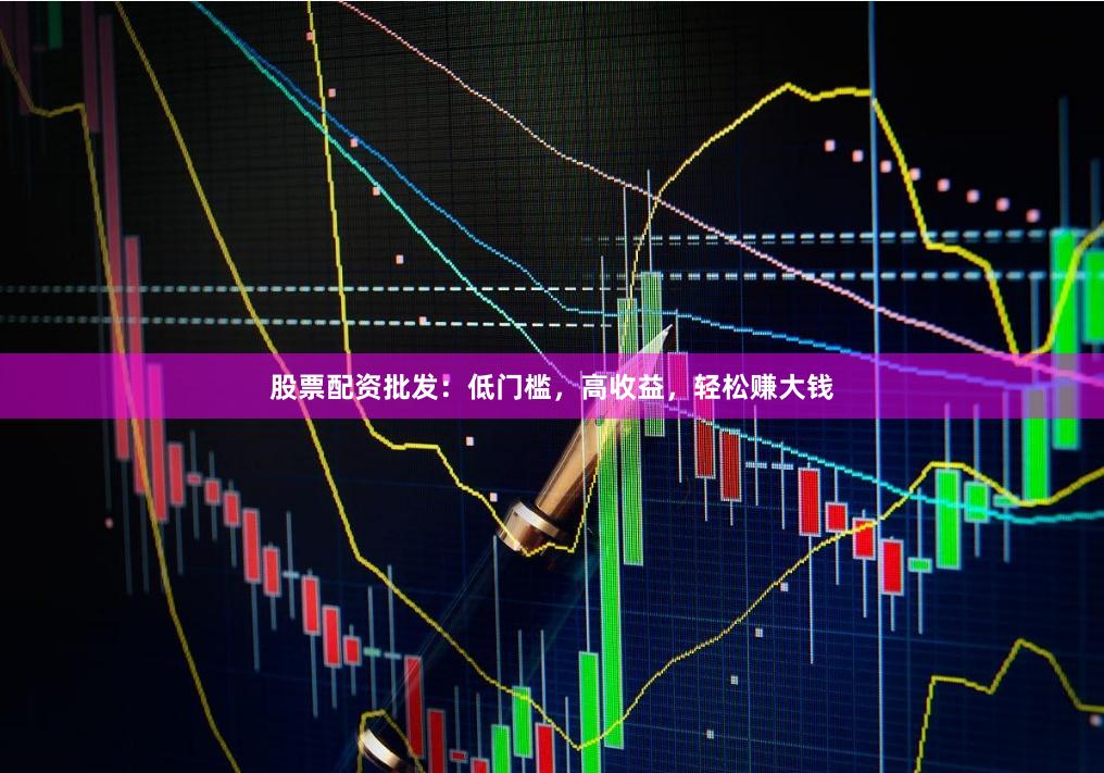 股票配资批发：低门槛，高收益，轻松赚大钱