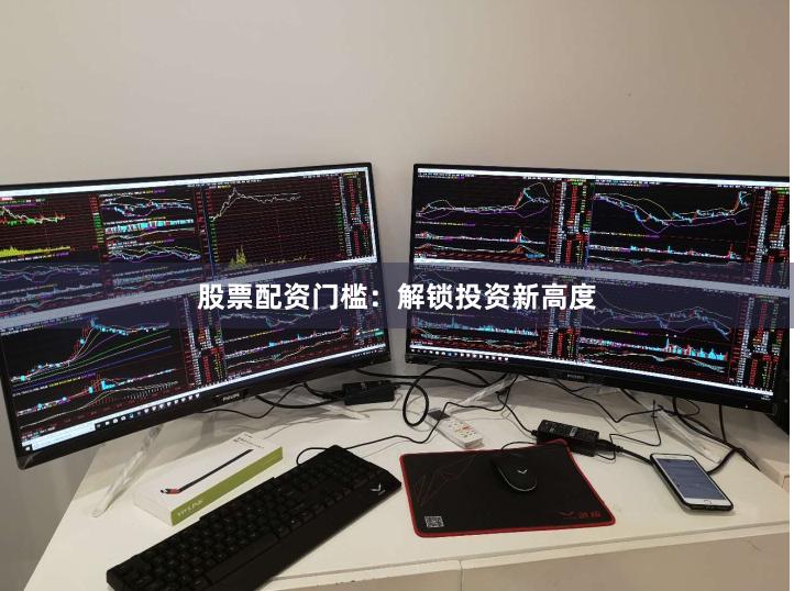 股票配资门槛：解锁投资新高度