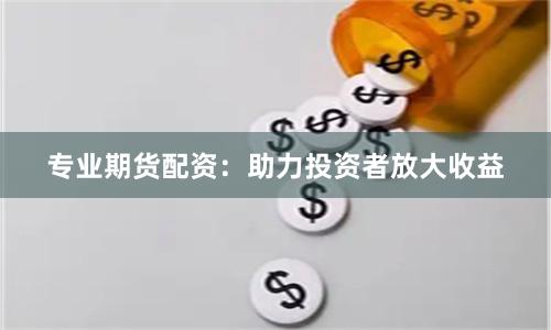 专业期货配资：助力投资者放大收益