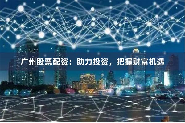 广州股票配资：助力投资，把握财富机遇